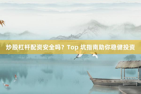 炒股杠杆配资安全吗？Top 坑指南助你稳健投资
