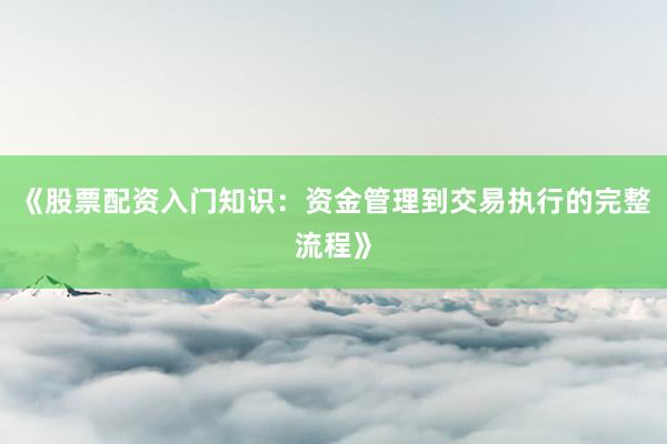 《股票配资入门知识:资金管理到交易执行的完整流程》