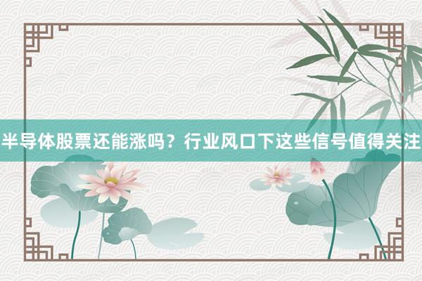半导体股票还能涨吗？行业风口下这些信号值得关注