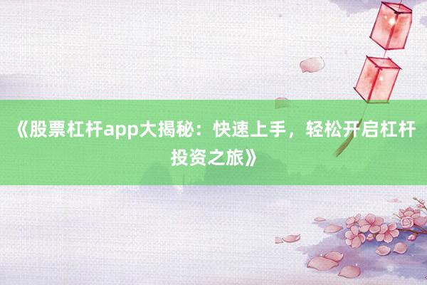 《股票杠杆app大揭秘：快速上手，轻松开启杠杆投资之旅》
