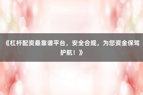《杠杆配资最靠谱平台,安全合规,为您资金保驾护航!》