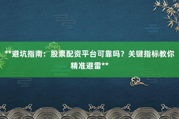 **避坑指南：股票配资平台可靠吗？关键指标教你精准避雷**