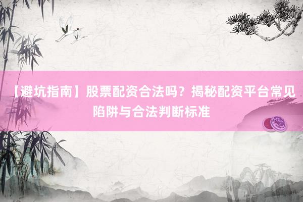 【避坑指南】股票配资合法吗？揭秘配资平台常见陷阱与合法判断标准