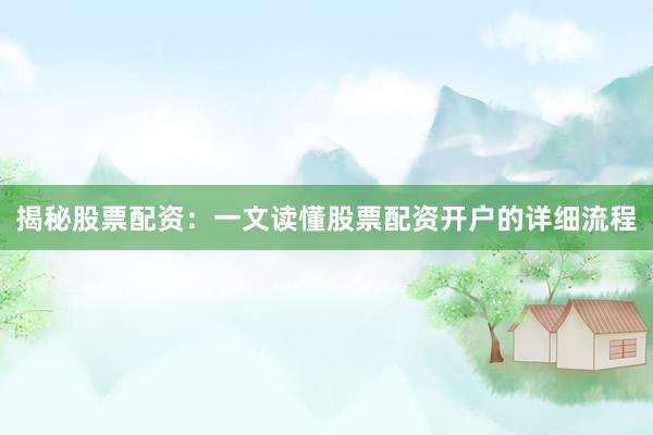 揭秘股票配资:一文读懂股票配资开户的详细流程