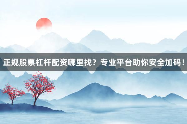 正规股票杠杆配资哪里找？专业平台助你安全加码！