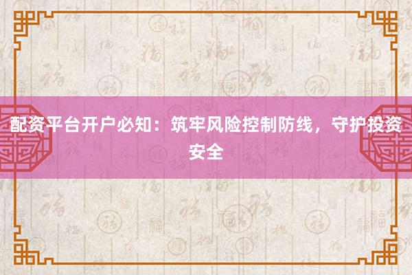 配资平台开户必知：筑牢风险控制防线，守护投资安全