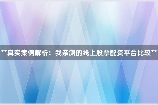 **真实案例解析：我亲测的线上股票配资平台比较**