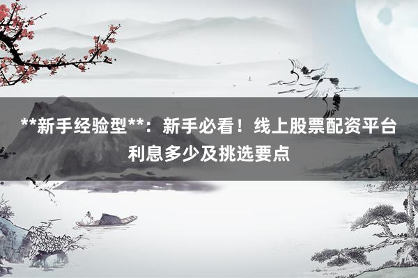 **新手经验型**：新手必看！线上股票配资平台利息多少及挑选要点