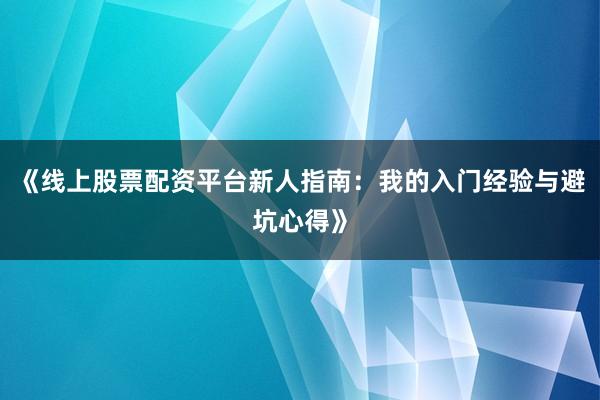 《线上股票配资平台新人指南：我的入门经验与避坑心得》