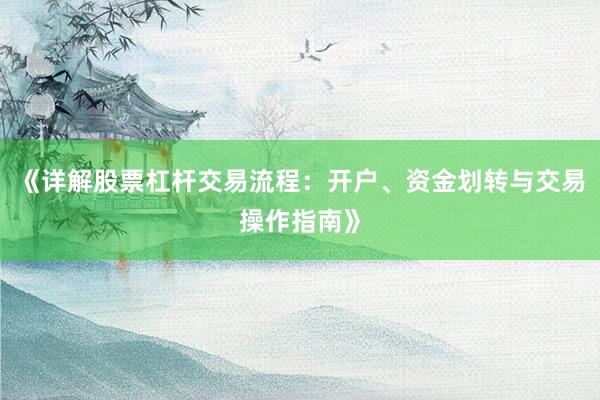 《详解股票杠杆交易流程：开户、资金划转与交易操作指南》