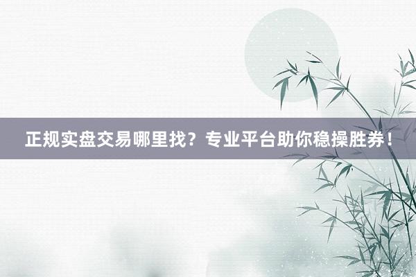 正规实盘交易哪里找？专业平台助你稳操胜券！