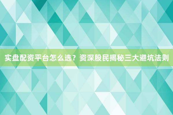 实盘配资平台怎么选？资深股民揭秘三大避坑法则