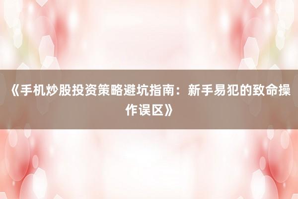 《手机炒股投资策略避坑指南：新手易犯的致命操作误区》
