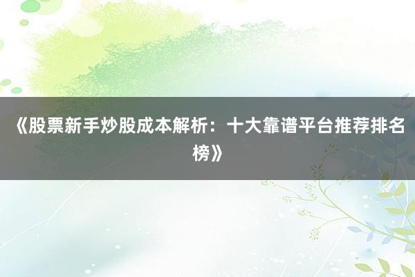 《股票新手炒股成本解析：十大靠谱平台推荐排名榜》