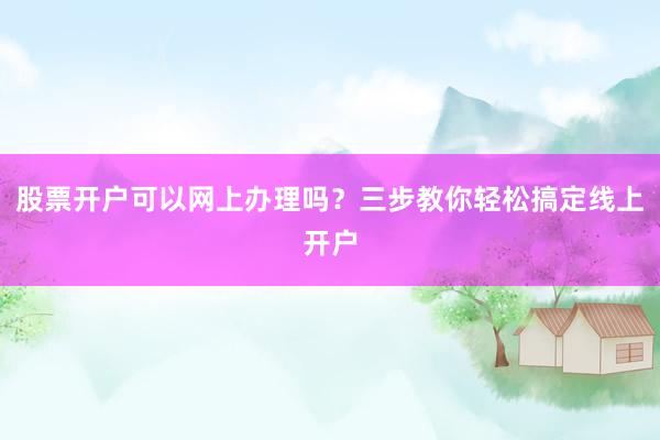 股票开户可以网上办理吗？三步教你轻松搞定线上开户