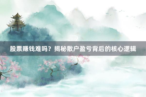 股票赚钱难吗？揭秘散户盈亏背后的核心逻辑