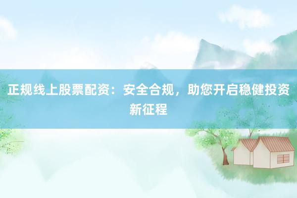 正规线上股票配资：安全合规，助您开启稳健投资新征程