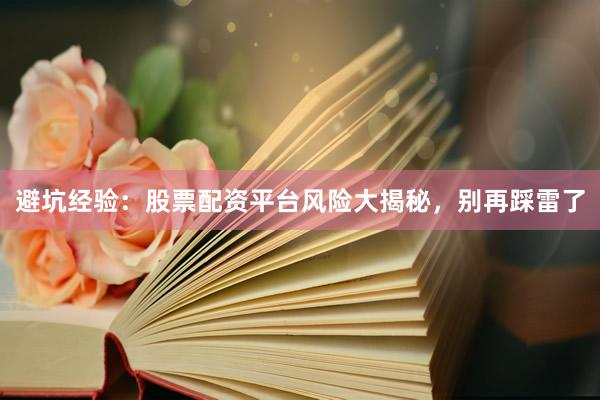 避坑经验：股票配资平台风险大揭秘，别再踩雷了
