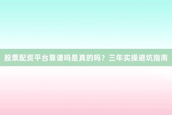 股票配资平台靠谱吗是真的吗？三年实操避坑指南