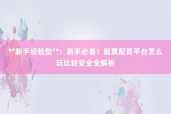 **新手经验型**：新手必看！股票配资平台怎么玩比较安全全解析