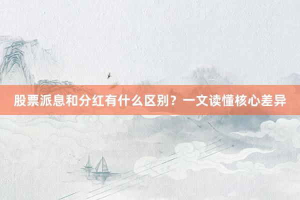 股票派息和分红有什么区别？一文读懂核心差异