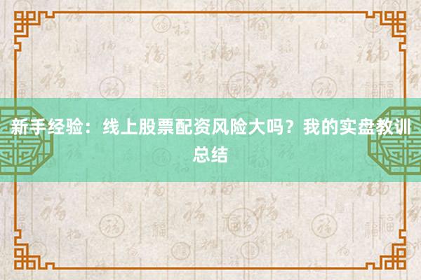 新手经验：线上股票配资风险大吗？我的实盘教训总结