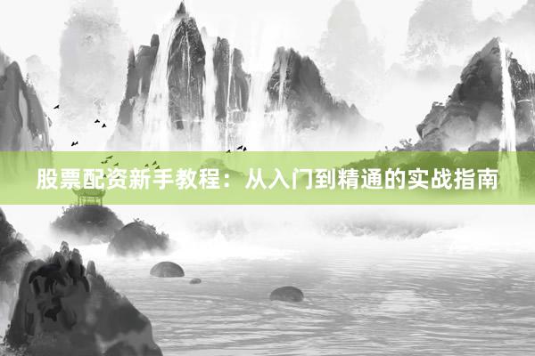 股票配资新手教程：从入门到精通的实战指南