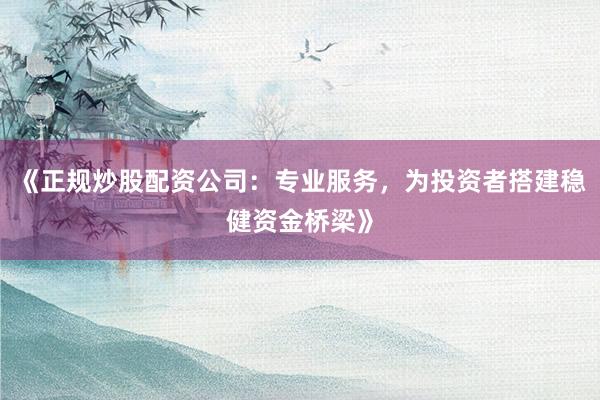 《正规炒股配资公司：专业服务，为投资者搭建稳健资金桥梁》