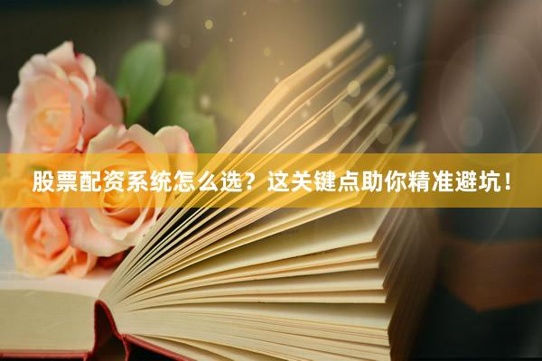 股票配资系统怎么选？这关键点助你精准避坑！