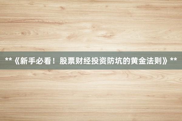 **《新手必看！股票财经投资防坑的黄金法则》**