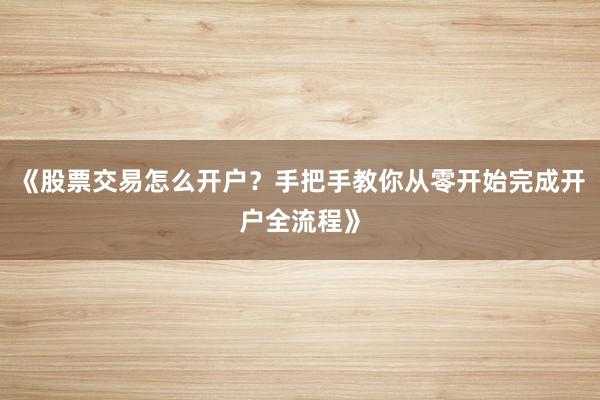 《股票交易怎么开户？手把手教你从零开始完成开户全流程》