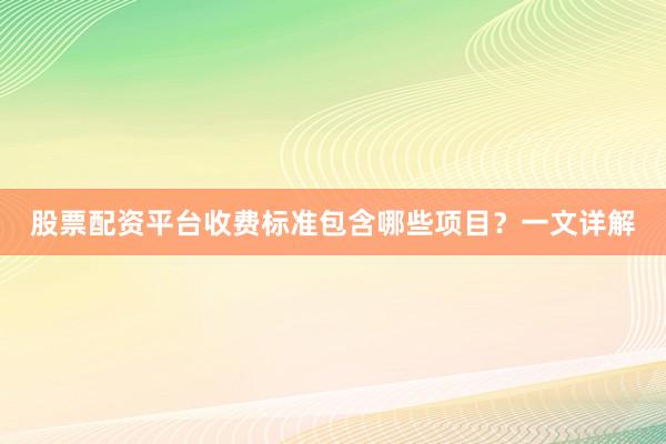 股票配资平台收费标准包含哪些项目？一文详解
