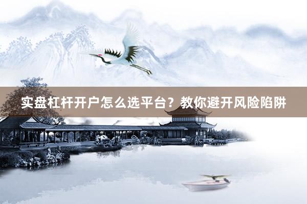 实盘杠杆开户怎么选平台？教你避开风险陷阱