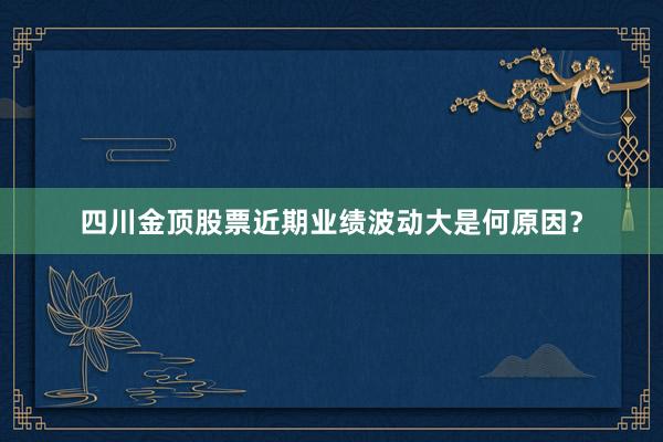 四川金顶股票近期业绩波动大是何原因？