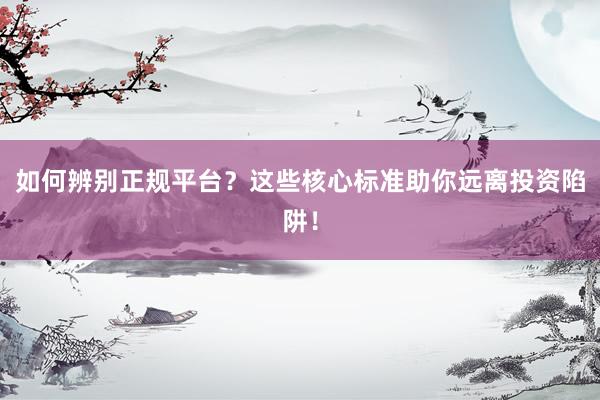 如何辨别正规平台？这些核心标准助你远离投资陷阱！