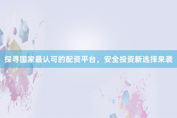 探寻国家最认可的配资平台，安全投资新选择来袭