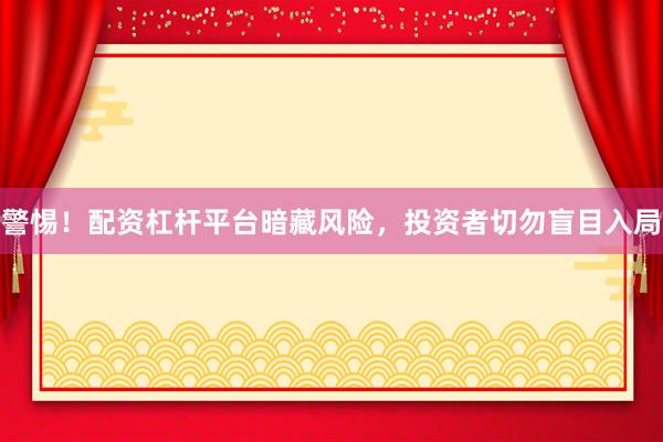 警惕！配资杠杆平台暗藏风险，投资者切勿盲目入局