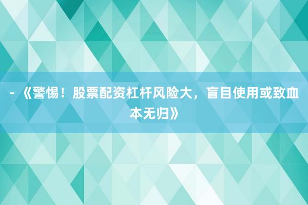 - 《警惕！股票配资杠杆风险大，盲目使用或致血本无归》
