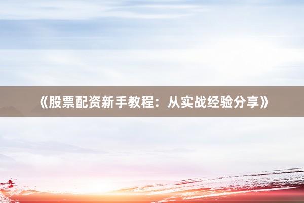 《股票配资新手教程：从实战经验分享》