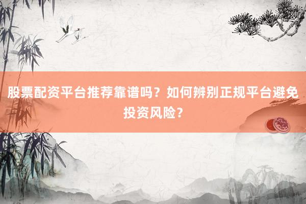 股票配资平台推荐靠谱吗？如何辨别正规平台避免投资风险？