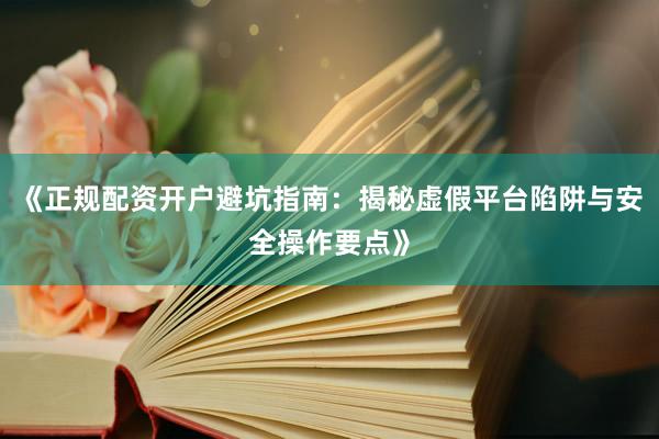 《正规配资开户避坑指南：揭秘虚假平台陷阱与安全操作要点》