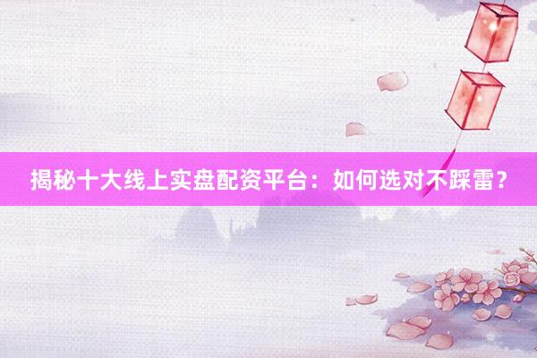 揭秘十大线上实盘配资平台：如何选对不踩雷？
