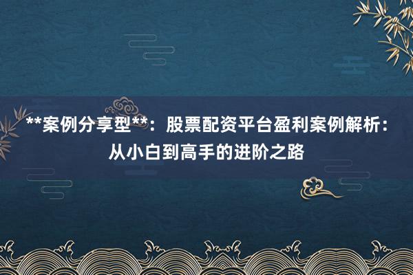 **案例分享型**：股票配资平台盈利案例解析：从小白到高手的进阶之路