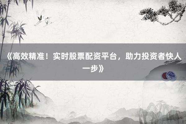 《高效精准！实时股票配资平台，助力投资者快人一步》