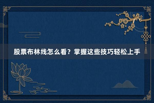 股票布林线怎么看？掌握这些技巧轻松上手