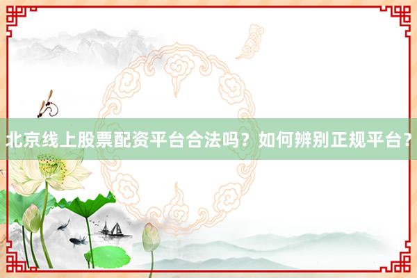 北京线上股票配资平台合法吗？如何辨别正规平台？