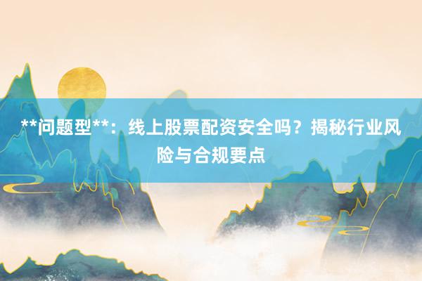**问题型**：线上股票配资安全吗？揭秘行业风险与合规要点