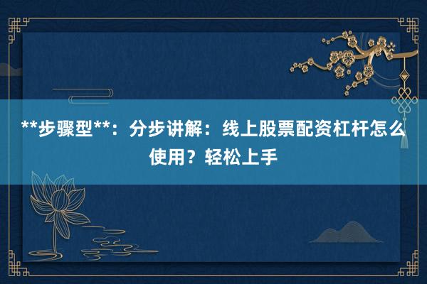 **步骤型**：分步讲解：线上股票配资杠杆怎么使用？轻松上手