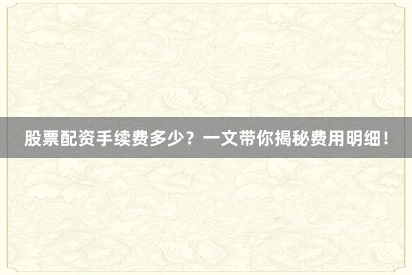 股票配资手续费多少？一文带你揭秘费用明细！