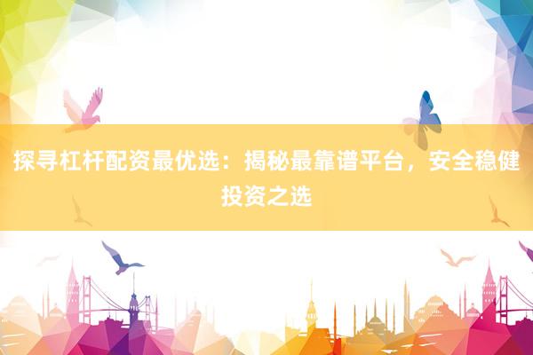 探寻杠杆配资最优选：揭秘最靠谱平台，安全稳健投资之选